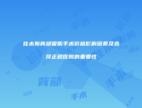 佳木斯背部吸脂手术价格影响因素及选择正规医院的重要性