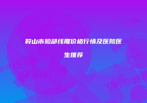 鞍山市脸部线雕价格行情及医院医生推荐