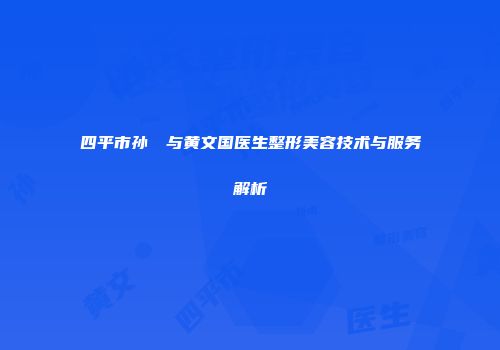 四平市孙玥玥与黄文国医生整形美容技术与服务解析