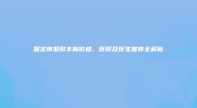 保定市整形丰胸价格、医院及医生推荐全解析