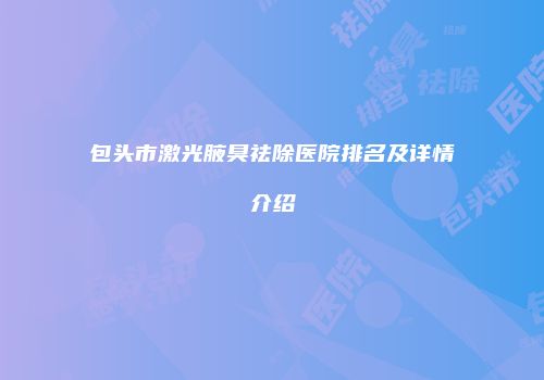 包头市激光腋臭祛除医院排名及详情介绍