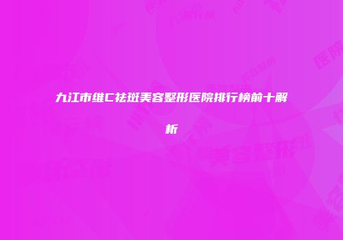 九江市维C祛斑美容整形医院排行榜前十解析