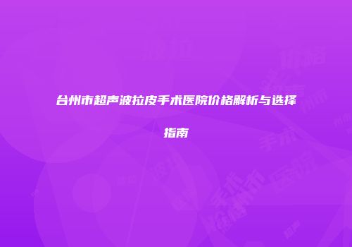 台州市超声波拉皮手术医院价格解析与选择指南
