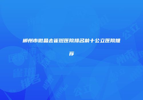 郴州市微晶去雀斑医院排名前十公立医院推荐