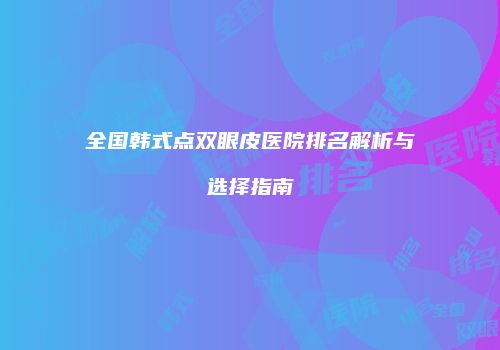 全国韩式点双眼皮医院排名解析与选择指南