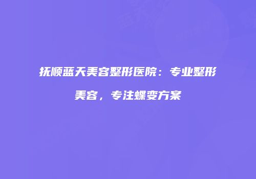 抚顺蓝天美容整形医院：专业整形美容，专注蝶变方案