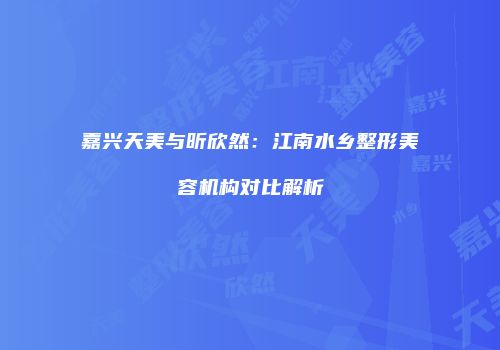 嘉兴天美与昕欣然：江南水乡整形美容机构对比解析
