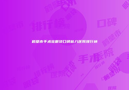 鹤壁市手术祛眼袋口碑前八医院排行榜