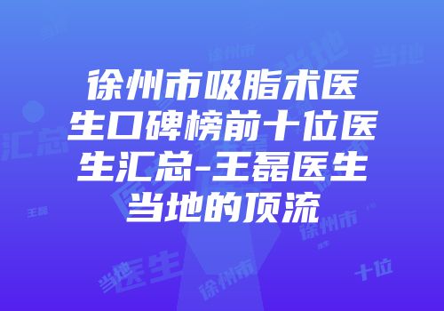 徐州市吸脂术医生口碑榜前十位医生汇总-王磊医生当地的顶流