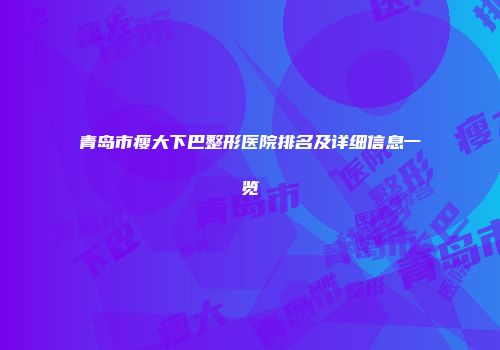 青岛市瘦大下巴整形医院排名及详细信息一览