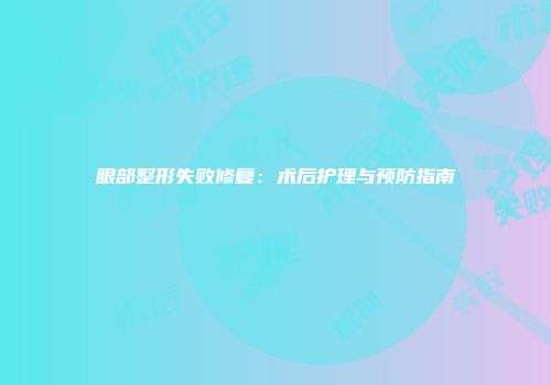 眼部整形失败修复：术后护理与预防指南