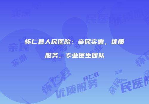 怀仁县人民医院：亲民实惠，优质服务，专业医生团队