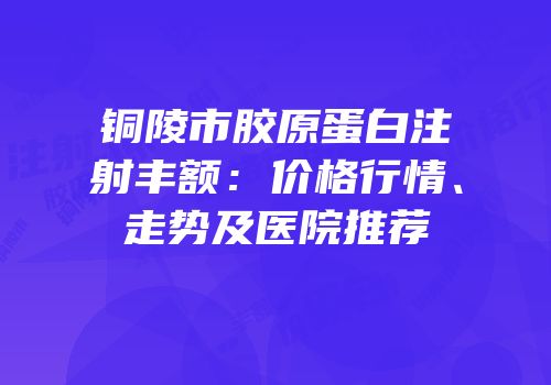 铜陵市胶原蛋白注射丰额：价格行情、走势及医院推荐