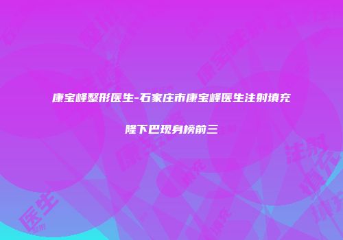 康宝峰整形医生-石家庄市康宝峰医生注射填充隆下巴现身榜前三