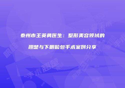 泰州市王英勇医生：整形美容领域的翘楚与下眼睑包手术案例分享