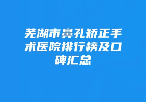 芜湖市鼻孔矫正手术医院排行榜及口碑汇总
