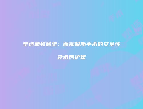 塑造精致脸型：面部吸脂手术的安全性及术后护理