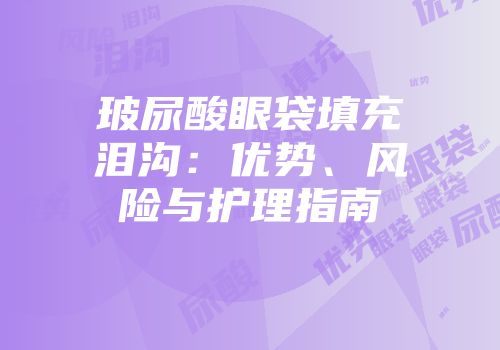玻尿酸眼袋填充泪沟：优势、风险与护理指南