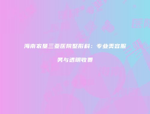海南农垦三亚医院整形科：专业美容服务与透明收费