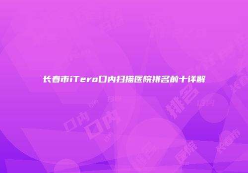 长春市iTero口内扫描医院排名前十详解