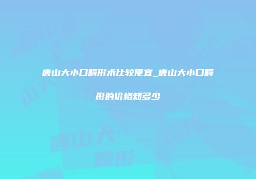 唐山大小口畸形术比较便宜_唐山大小口畸形的价格知多少