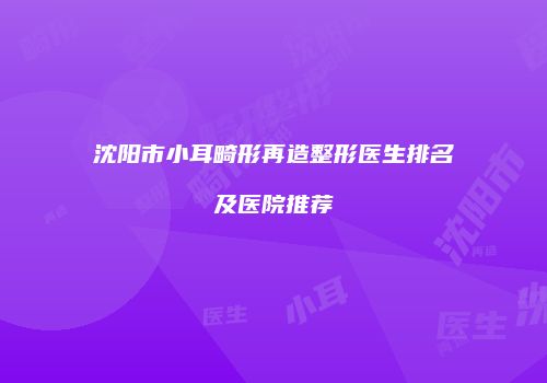沈阳市小耳畸形再造整形医生排名及医院推荐