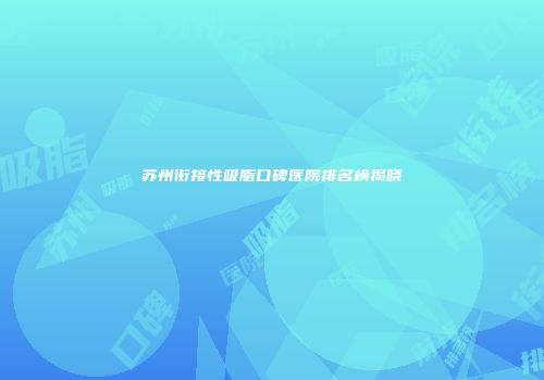 苏州衔接性吸脂口碑医院排名榜揭晓