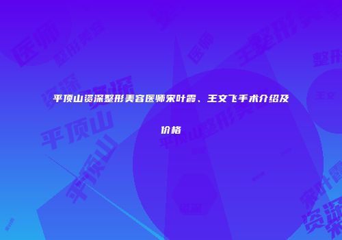 平顶山资深整形美容医师宋叶霞、王文飞手术介绍及价格