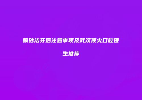 喷砂洁牙后注意事项及武汉顶尖口腔医生推荐
