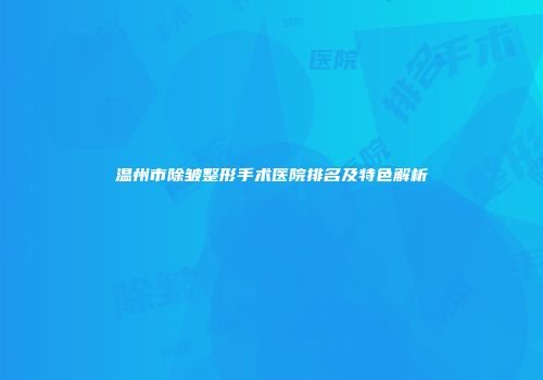 温州市除皱整形手术医院排名及特色解析
