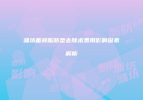 潍坊面颊脂肪垫去除术费用影响因素解析