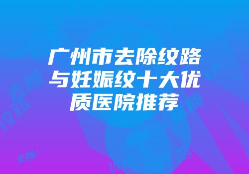 广州市去除纹路与妊娠纹十大优质医院推荐