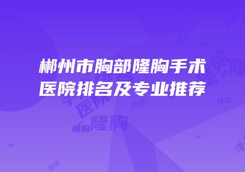 郴州市胸部隆胸手术医院排名及专业推荐