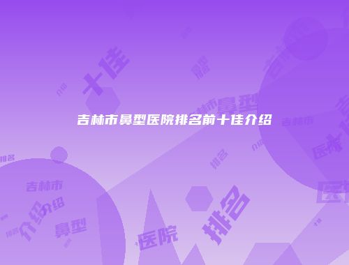 吉林市鼻型医院排名前十佳介绍