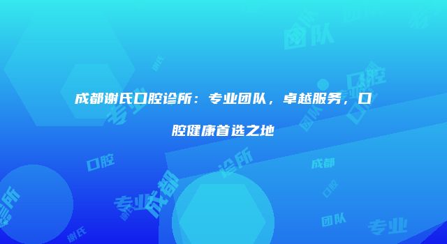 成都谢氏口腔诊所：专业团队，卓越服务，口腔健康首选之地