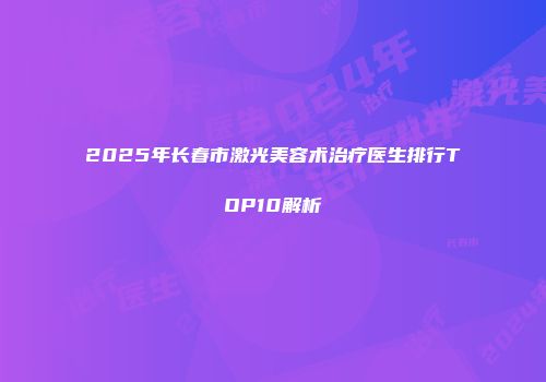 2025年长春市激光美容术治疗医生排行TOP10解析