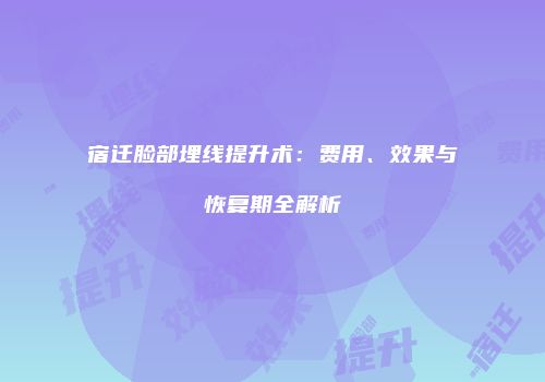 宿迁脸部埋线提升术：费用、效果与恢复期全解析