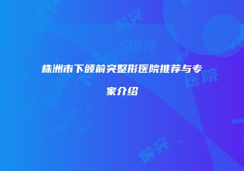 株洲市下颌前突整形医院推荐与专家介绍