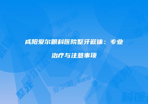 咸阳爱尔眼科医院整牙嵌体：专业治疗与注意事项