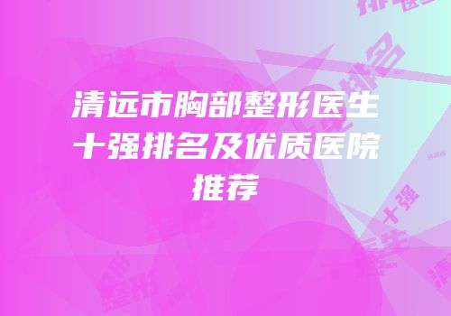 清远市胸部整形医生十强排名及优质医院推荐
