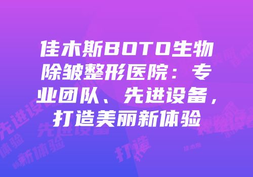 佳木斯BOTO生物除皱整形医院：专业团队、先进设备，打造美丽新体验