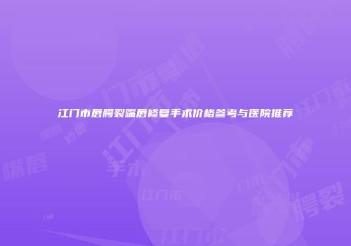 江门市唇腭裂嘴唇修复手术价格参考与医院推荐