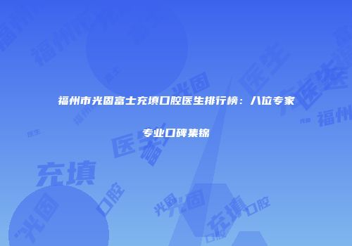 福州市光固富士充填口腔医生排行榜：八位专家专业口碑集锦