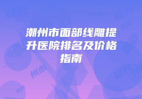 潮州市面部线雕提升医院排名及价格指南