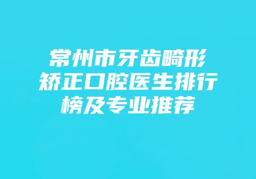 常州市牙齿畸形矫正口腔医生排行榜及专业推荐