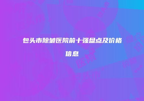 包头市除皱医院前十强盘点及价格信息