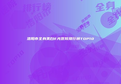 洛阳市全身美白E光医院排行榜TOP10