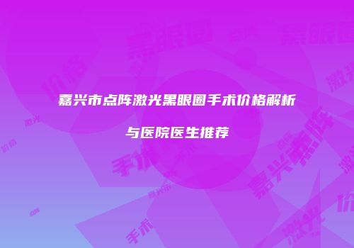 嘉兴市点阵激光黑眼圈手术价格解析与医院医生推荐