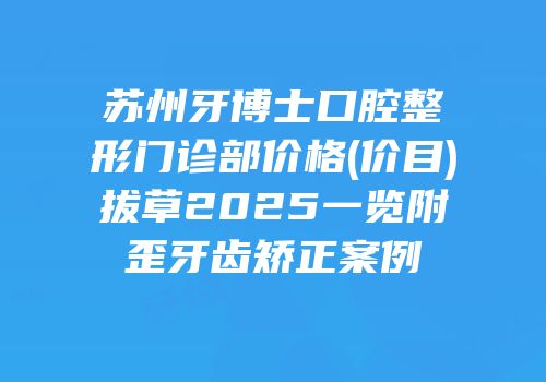 苏州牙博士口腔整形门诊部价格(价目)拔草2025一览附歪牙齿矫正案例