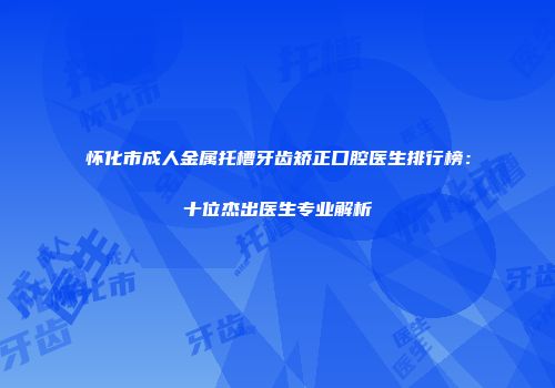 怀化市成人金属托槽牙齿矫正口腔医生排行榜：十位杰出医生专业解析